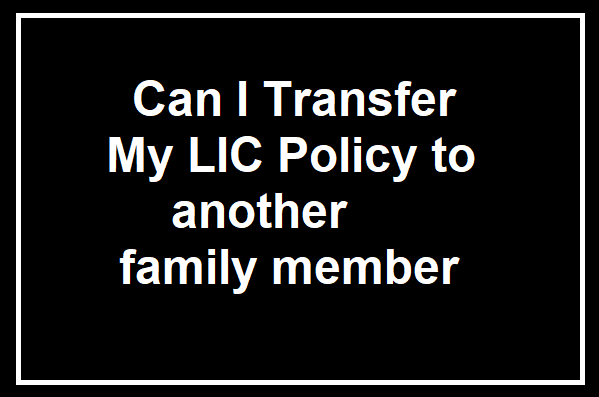 Can I Transfer my LIC Policy to another family member?, Transfer, lic policy, lic plan, lic nominee change, lic policyholder, lic india, lic insurance, lic 9886568000, lic Bangalore, lic new plans, lic buy policy, lic NRI plans, lic shivakumar bangalore