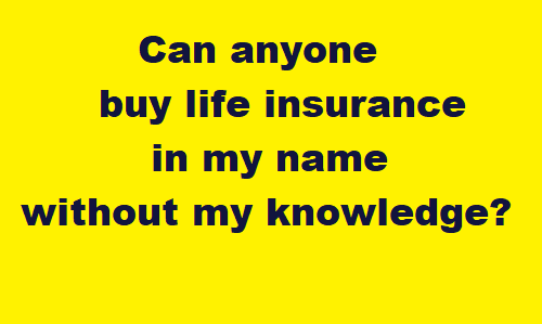 Can anyone buy life insurance in my name without my knowledge?, buy life insurance, buy health insurance