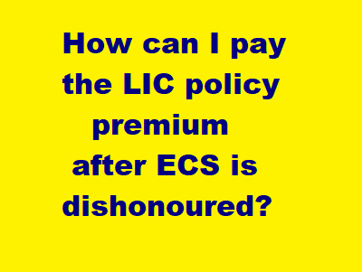 How can I pay the LIC policy premium after ECS dishonoured?, buy lic policy, lic india, lic agent, lic services, lic policyholder